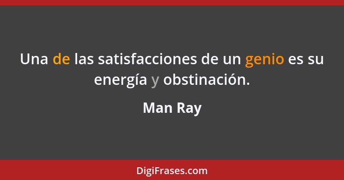 Una de las satisfacciones de un genio es su energía y obstinación.... - Man Ray