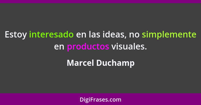 Estoy interesado en las ideas, no simplemente en productos visuales.... - Marcel Duchamp