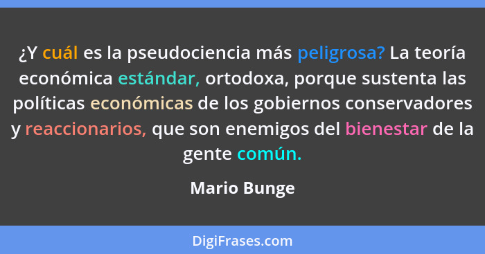 ¿Y cuál es la pseudociencia más peligrosa? La teoría económica estándar, ortodoxa, porque sustenta las políticas económicas de los gobie... - Mario Bunge