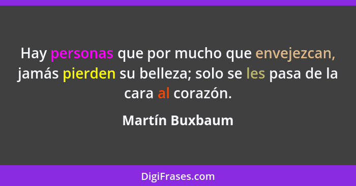 Hay personas que por mucho que envejezcan, jamás pierden su belleza; solo se les pasa de la cara al corazón.... - Martín Buxbaum