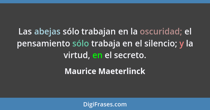 Las abejas sólo trabajan en la oscuridad; el pensamiento sólo trabaja en el silencio; y la virtud, en el secreto.... - Maurice Maeterlinck