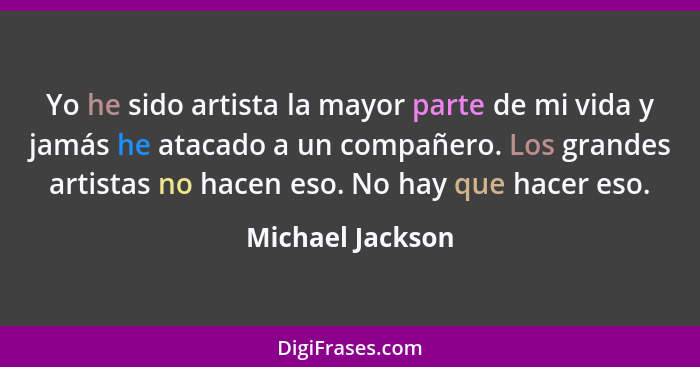 Yo he sido artista la mayor parte de mi vida y jamás he atacado a un compañero. Los grandes artistas no hacen eso. No hay que hacer... - Michael Jackson