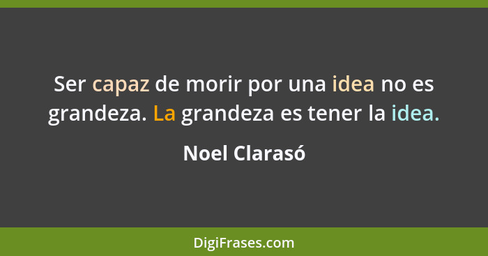 Ser capaz de morir por una idea no es grandeza. La grandeza es tener la idea.... - Noel Clarasó