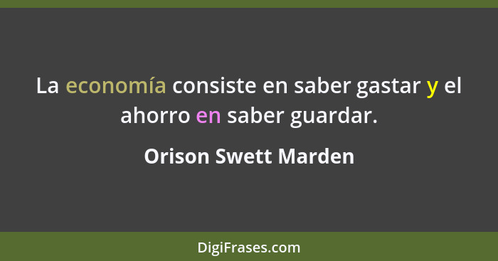 La economía consiste en saber gastar y el ahorro en saber guardar.... - Orison Swett Marden