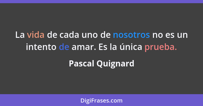 La vida de cada uno de nosotros no es un intento de amar. Es la única prueba.... - Pascal Quignard