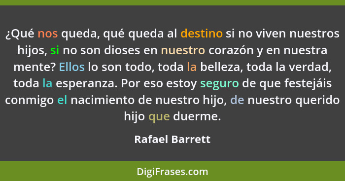 ¿Qué nos queda, qué queda al destino si no viven nuestros hijos, si no son dioses en nuestro corazón y en nuestra mente? Ellos lo son... - Rafael Barrett