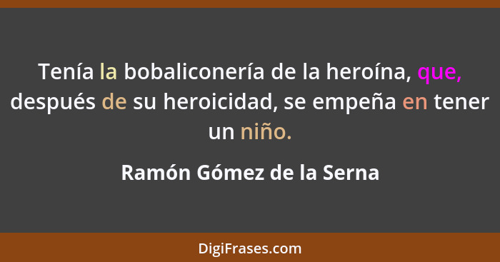 Tenía la bobaliconería de la heroína, que, después de su heroicidad, se empeña en tener un niño.... - Ramón Gómez de la Serna