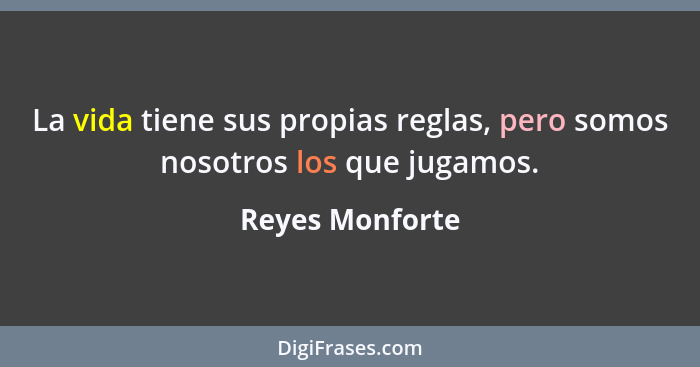 La vida tiene sus propias reglas, pero somos nosotros los que jugamos.... - Reyes Monforte