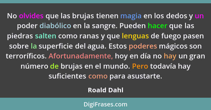 No olvides que las brujas tienen magia en los dedos y un poder diabólico en la sangre. Pueden hacer que las piedras salten como ranas y q... - Roald Dahl