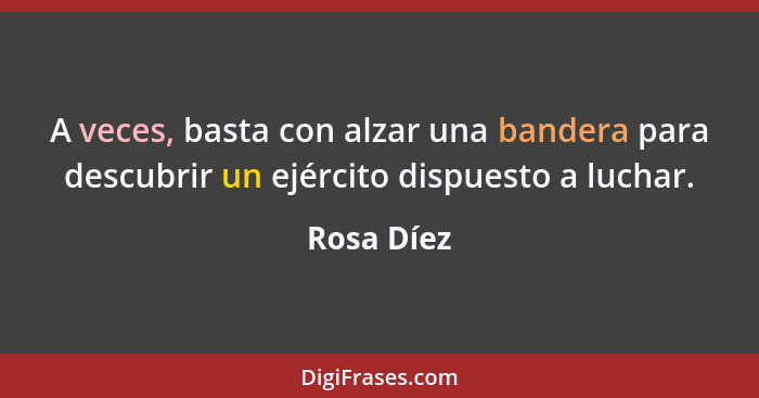 A veces, basta con alzar una bandera para descubrir un ejército dispuesto a luchar.... - Rosa Díez