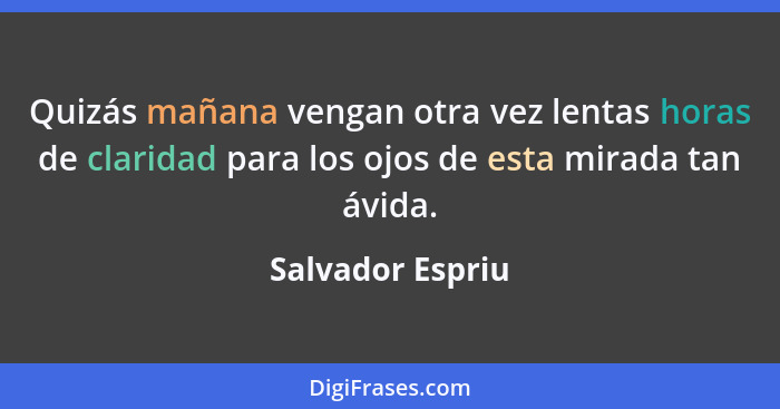 Quizás mañana vengan otra vez lentas horas de claridad para los ojos de esta mirada tan ávida.... - Salvador Espriu