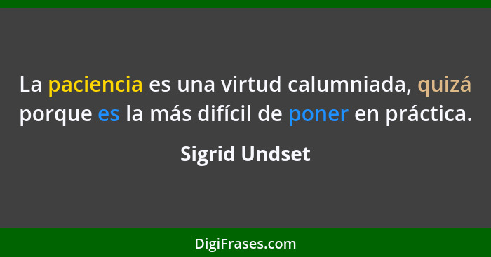 La paciencia es una virtud calumniada, quizá porque es la más difícil de poner en práctica.... - Sigrid Undset