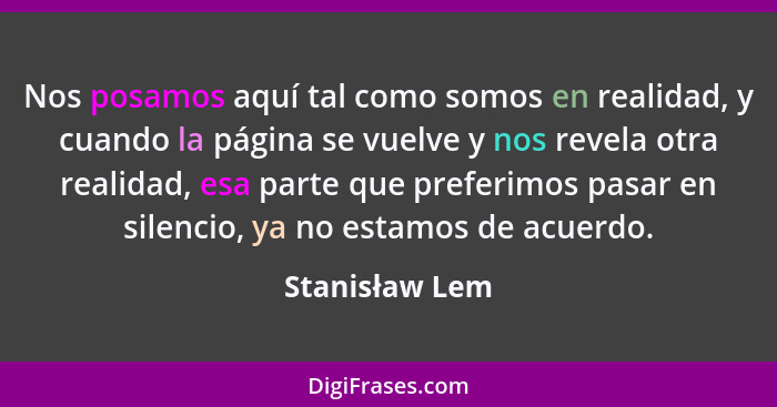 Nos posamos aquí tal como somos en realidad, y cuando la página se vuelve y nos revela otra realidad, esa parte que preferimos pasar e... - Stanisław Lem