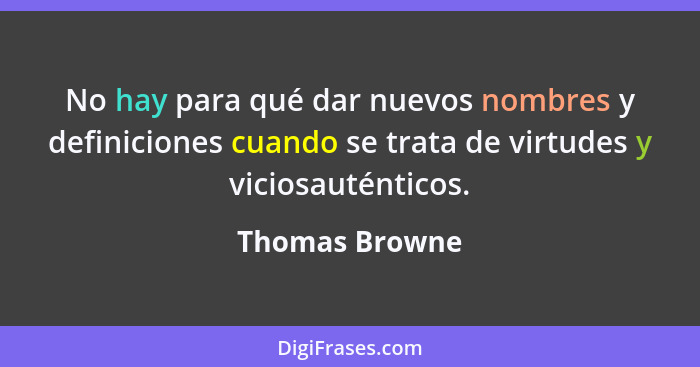 No hay para qué dar nuevos nombres y definiciones cuando se trata de virtudes y viciosauténticos.... - Thomas Browne