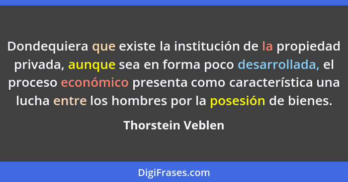 Dondequiera que existe la institución de la propiedad privada, aunque sea en forma poco desarrollada, el proceso económico presenta... - Thorstein Veblen