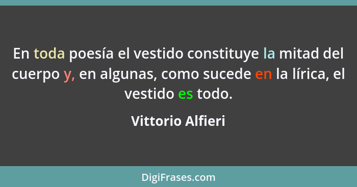 En toda poesía el vestido constituye la mitad del cuerpo y, en algunas, como sucede en la lírica, el vestido es todo.... - Vittorio Alfieri