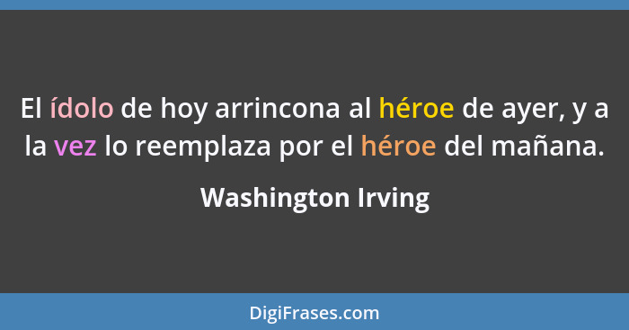 El ídolo de hoy arrincona al héroe de ayer, y a la vez lo reemplaza por el héroe del mañana.... - Washington Irving