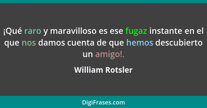 ¡Qué raro y maravilloso es ese fugaz instante en el que nos damos cuenta de que hemos descubierto un amigo!.... - William Rotsler