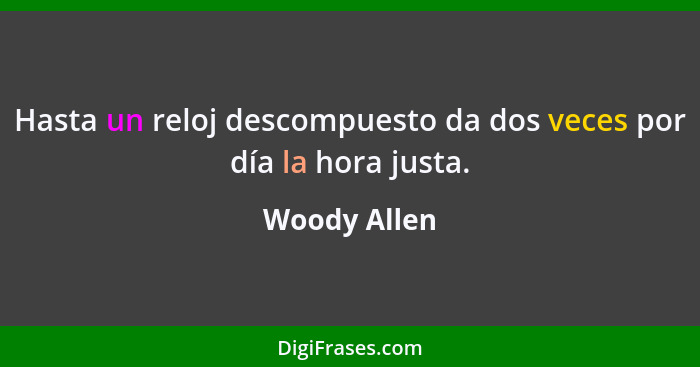 Hasta un reloj descompuesto da dos veces por día la hora justa.... - Woody Allen