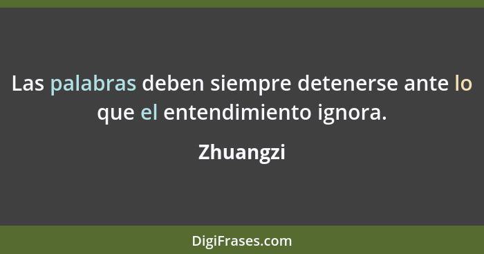 Las palabras deben siempre detenerse ante lo que el entendimiento ignora.... - Zhuangzi