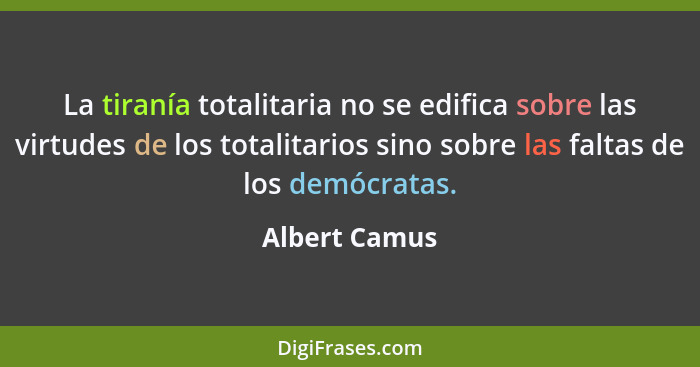 La tiranía totalitaria no se edifica sobre las virtudes de los totalitarios sino sobre las faltas de los demócratas.... - Albert Camus
