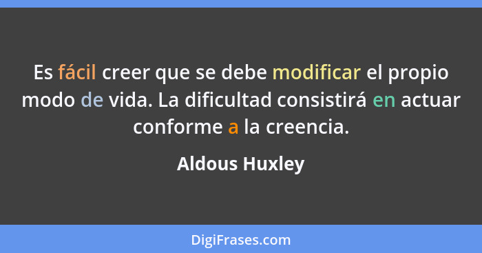 Es fácil creer que se debe modificar el propio modo de vida. La dificultad consistirá en actuar conforme a la creencia.... - Aldous Huxley