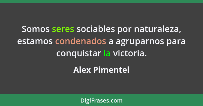 Somos seres sociables por naturaleza, estamos condenados a agruparnos para conquistar la victoria.... - Alex Pimentel