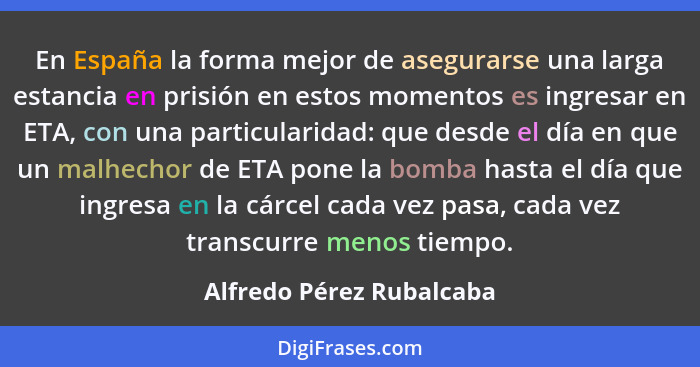 En España la forma mejor de asegurarse una larga estancia en prisión en estos momentos es ingresar en ETA, con una particula... - Alfredo Pérez Rubalcaba