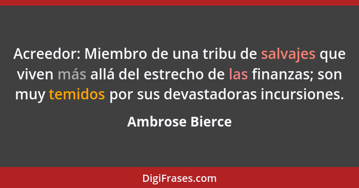 Acreedor: Miembro de una tribu de salvajes que viven más allá del estrecho de las finanzas; son muy temidos por sus devastadoras incu... - Ambrose Bierce