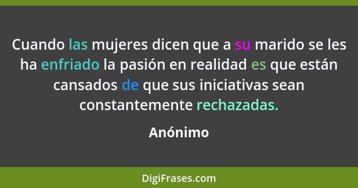 Cuando las mujeres dicen que a su marido se les ha enfriado la pasión en realidad es que están cansados de que sus iniciativas sean constant... - Anónimo