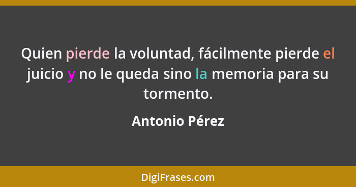 Quien pierde la voluntad, fácilmente pierde el juicio y no le queda sino la memoria para su tormento.... - Antonio Pérez