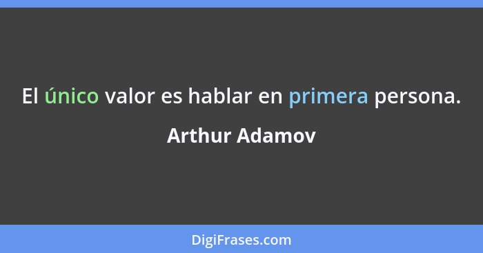 El único valor es hablar en primera persona.... - Arthur Adamov