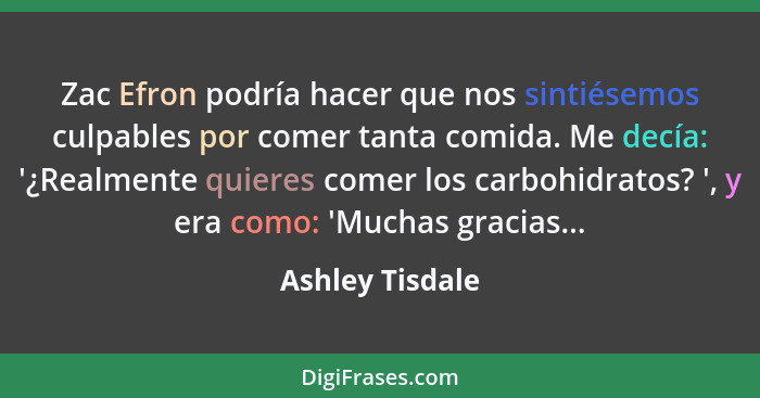 Zac Efron podría hacer que nos sintiésemos culpables por comer tanta comida. Me decía: '¿Realmente quieres comer los carbohidratos? '... - Ashley Tisdale