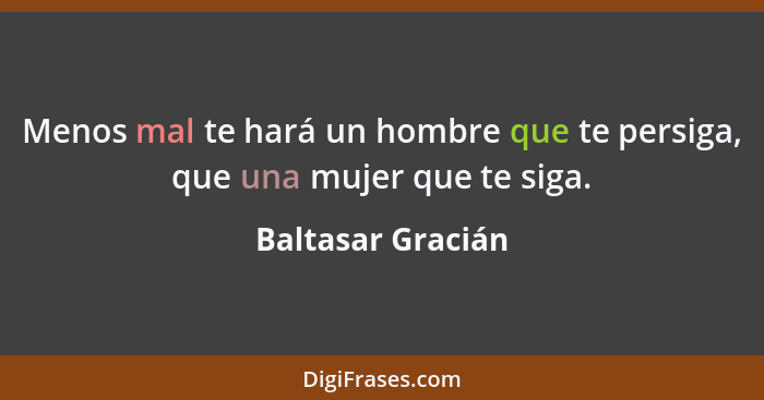 Menos mal te hará un hombre que te persiga, que una mujer que te siga.... - Baltasar Gracián