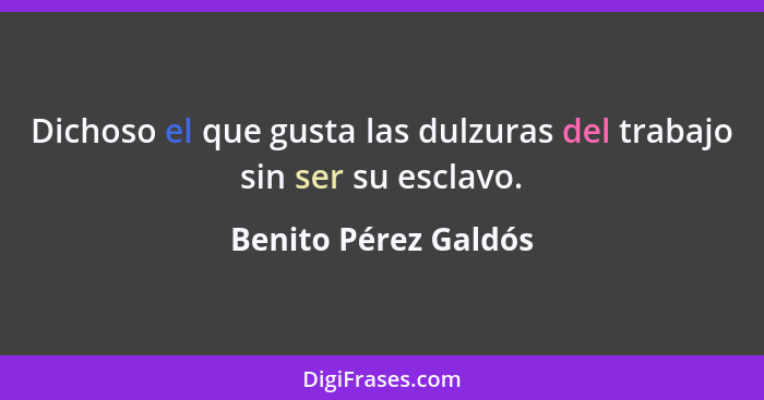 Dichoso el que gusta las dulzuras del trabajo sin ser su esclavo.... - Benito Pérez Galdós