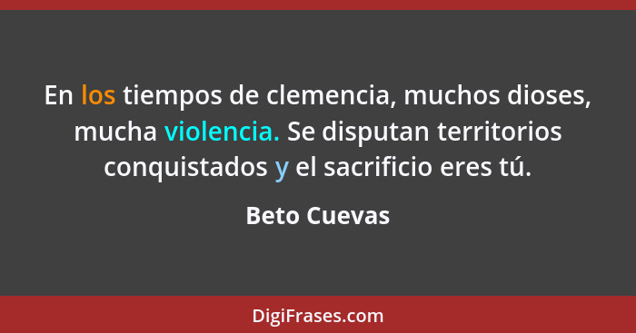 En los tiempos de clemencia, muchos dioses, mucha violencia. Se disputan territorios conquistados y el sacrificio eres tú.... - Beto Cuevas