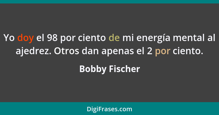 Yo doy el 98 por ciento de mi energía mental al ajedrez. Otros dan apenas el 2 por ciento.... - Bobby Fischer