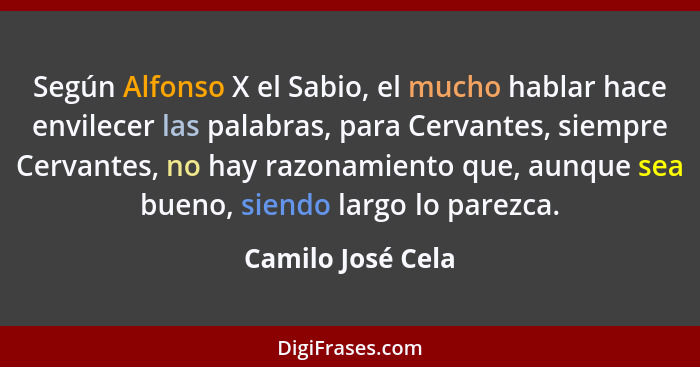 Según Alfonso X el Sabio, el mucho hablar hace envilecer las palabras, para Cervantes, siempre Cervantes, no hay razonamiento que,... - Camilo José Cela