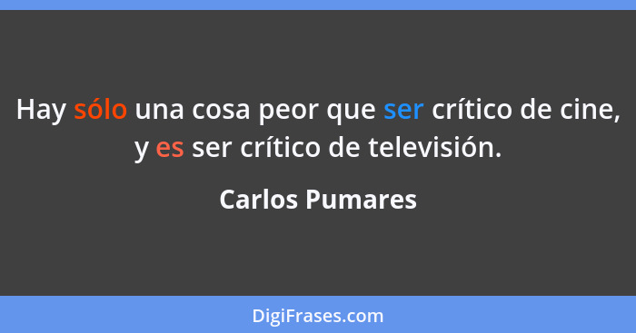 Hay sólo una cosa peor que ser crítico de cine, y es ser crítico de televisión.... - Carlos Pumares