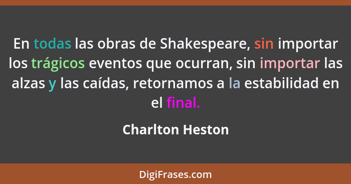 En todas las obras de Shakespeare, sin importar los trágicos eventos que ocurran, sin importar las alzas y las caídas, retornamos a... - Charlton Heston