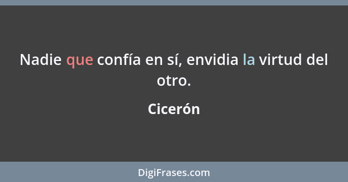 Nadie que confía en sí, envidia la virtud del otro.... - Cicerón