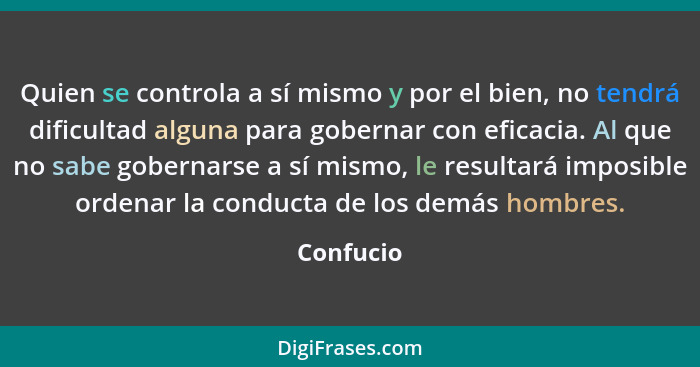 Quien se controla a sí mismo y por el bien, no tendrá dificultad alguna para gobernar con eficacia. Al que no sabe gobernarse a sí mismo, l... - Confucio