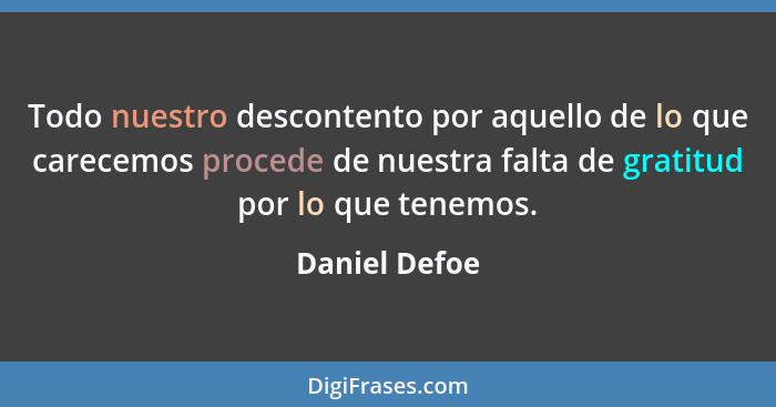 Todo nuestro descontento por aquello de lo que carecemos procede de nuestra falta de gratitud por lo que tenemos.... - Daniel Defoe