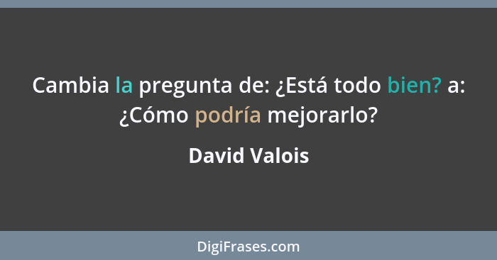 Cambia la pregunta de: ¿Está todo bien? a: ¿Cómo podría mejorarlo?... - David Valois