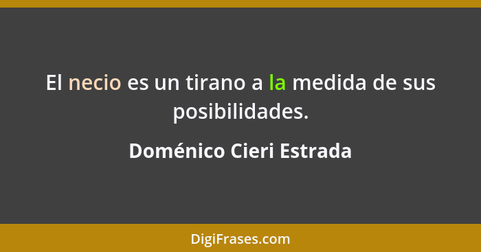 El necio es un tirano a la medida de sus posibilidades.... - Doménico Cieri Estrada