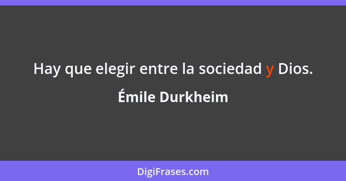 Hay que elegir entre la sociedad y Dios.... - Émile Durkheim