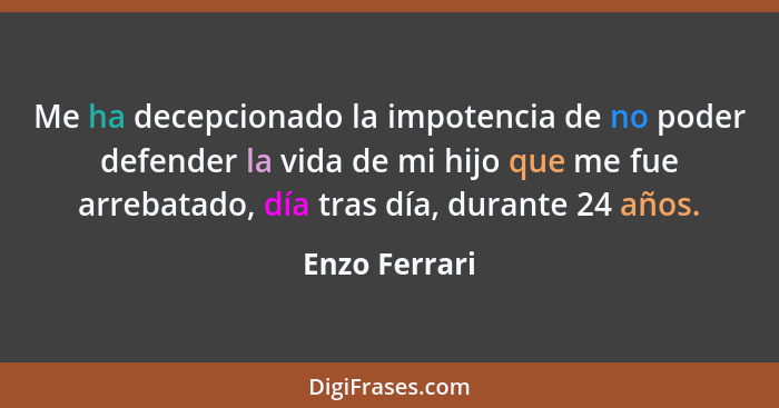 Me ha decepcionado la impotencia de no poder defender la vida de mi hijo que me fue arrebatado, día tras día, durante 24 años.... - Enzo Ferrari