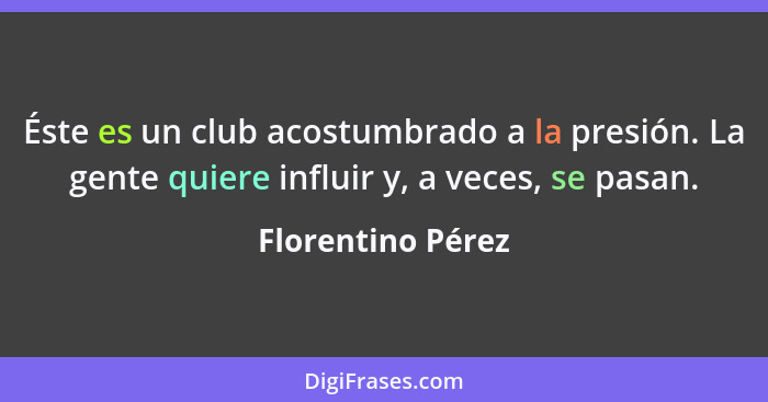 Éste es un club acostumbrado a la presión. La gente quiere influir y, a veces, se pasan.... - Florentino Pérez
