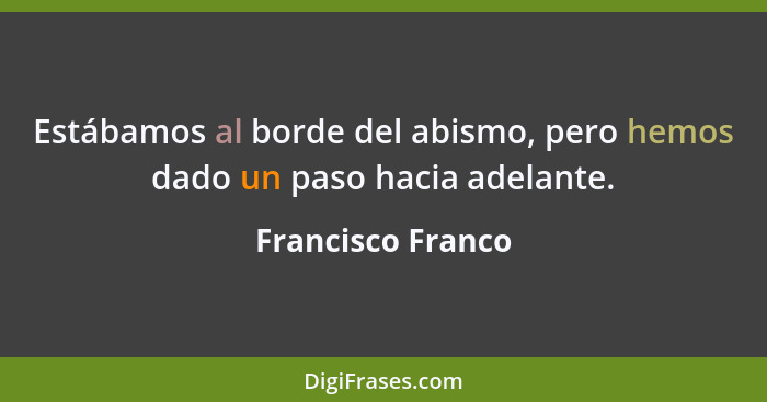 Estábamos al borde del abismo, pero hemos dado un paso hacia adelante.... - Francisco Franco
