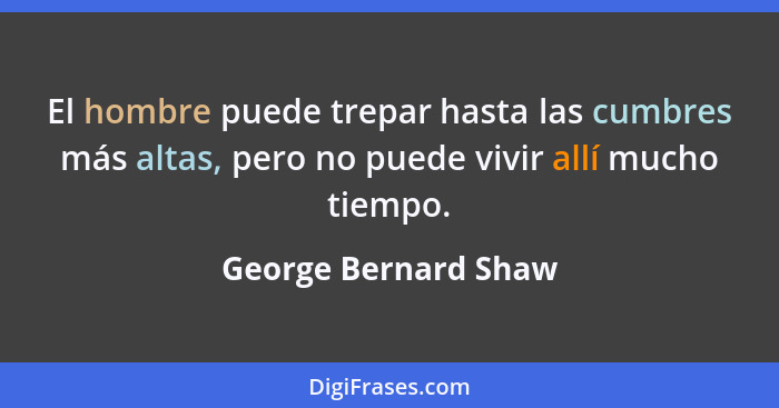El hombre puede trepar hasta las cumbres más altas, pero no puede vivir allí mucho tiempo.... - George Bernard Shaw